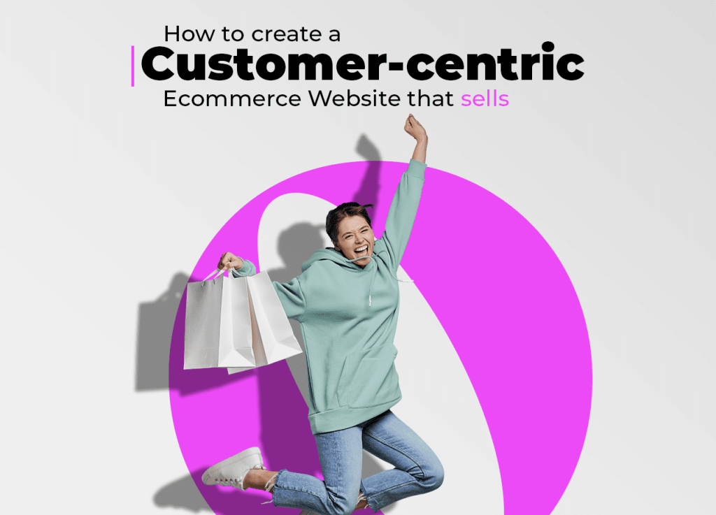 How to create a customer-centric Ecommerce Website that sells