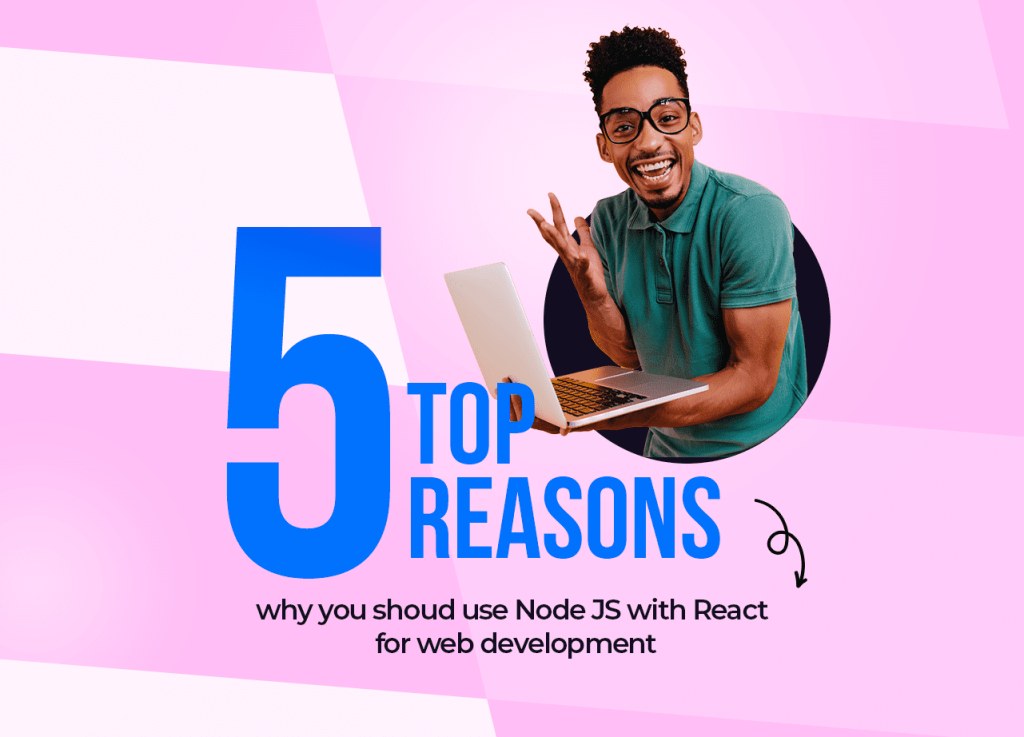 5 Top Reasons Why You Should Use Nodejs with React for Web Development