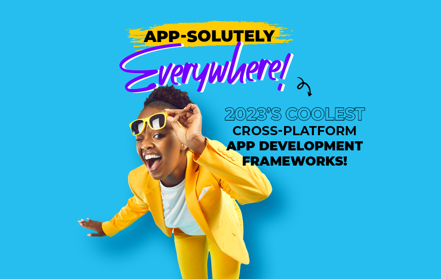 App-absolutely Everywhere: 2023’s Coolest Cross-Platform App Development Frameworks!