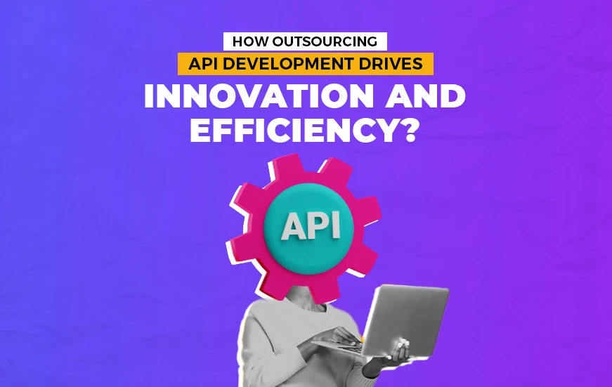 How Outsourcing API Development Drives Innovation and Efficiency?