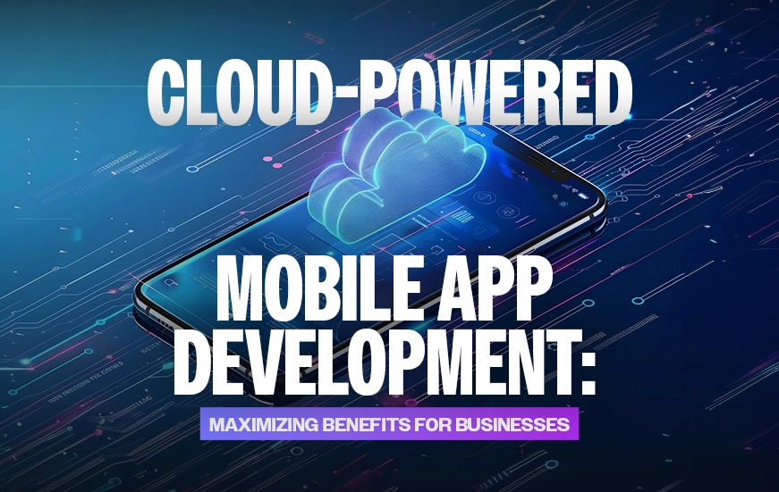 Cloud-Powered Mobile App Development: Maximizing Benefits for Businesses